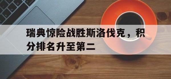三亿体育体育新闻-瑞典惊险战胜斯洛伐克，积分排名升至第二的简单介绍
