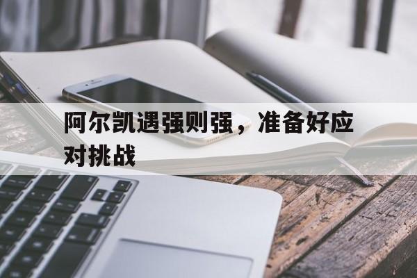 关于阿尔凯遇强则强，准备好应对挑战的信息